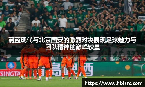 蔚蓝现代与北京国安的激烈对决展现足球魅力与团队精神的巅峰较量